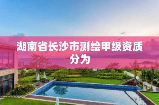 湖南省长沙市测绘甲级资质分为