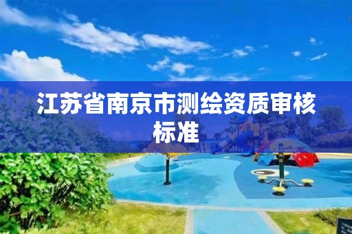 江苏省南京市测绘资质审核标准