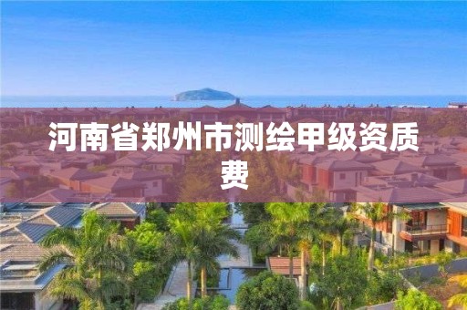 河南省郑州市测绘甲级资质费