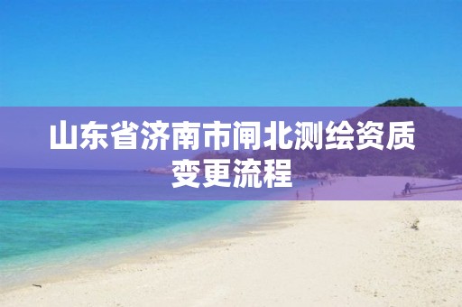 山东省济南市闸北测绘资质变更流程