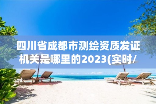 四川省成都市测绘资质发证机关是哪里的2023(实时/更新中)