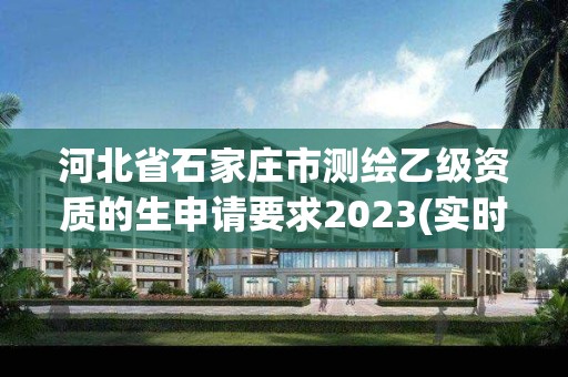 河北省石家庄市测绘乙级资质的生申请要求2023(实时/更新中)