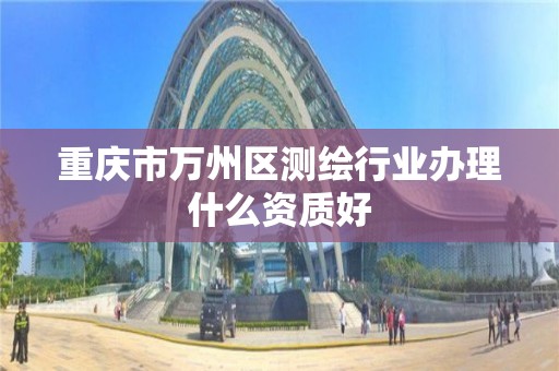 重庆市万州区测绘行业办理什么资质好