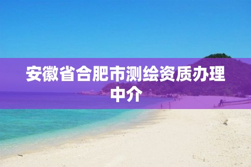 安徽省合肥市测绘资质办理中介