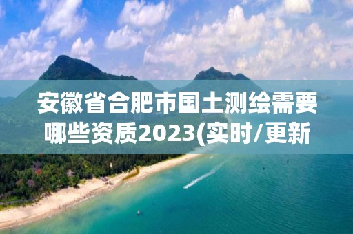 安徽省合肥市国土测绘需要哪些资质2023(实时/更新中)