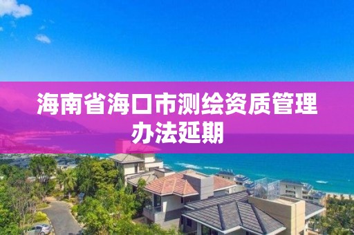 海南省海口市测绘资质管理办法延期