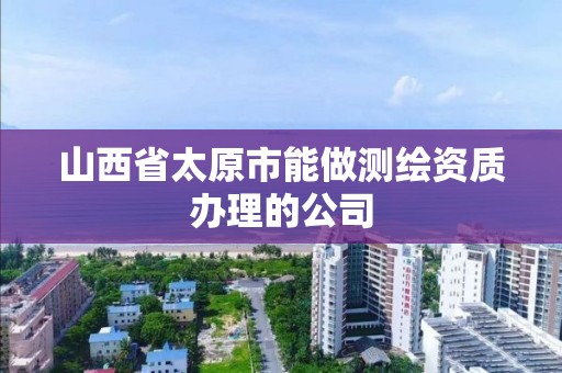 山西省太原市能做测绘资质办理的公司