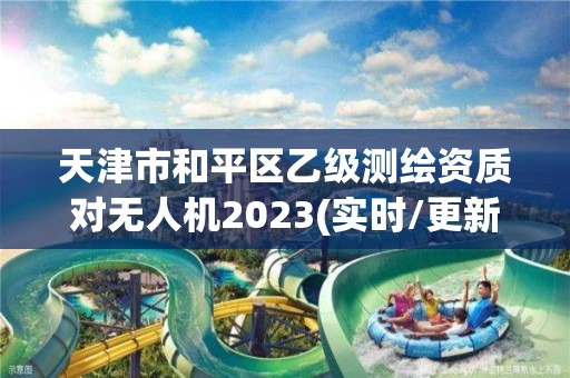 天津市和平区乙级测绘资质对无人机2023(实时/更新中)