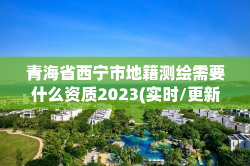 青海省西宁市地籍测绘需要什么资质2023(实时/更新中)