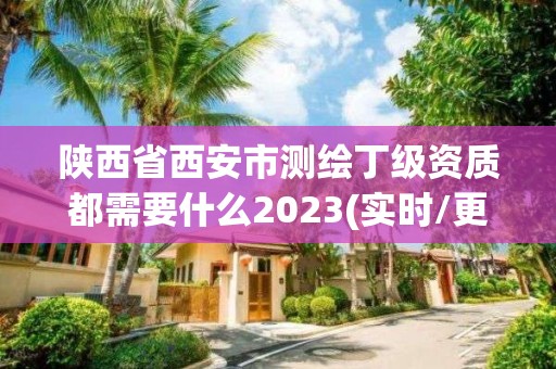 陕西省西安市测绘丁级资质都需要什么2023(实时/更新中)