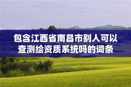 包含江西省南昌市别人可以查测绘资质系统吗的词条