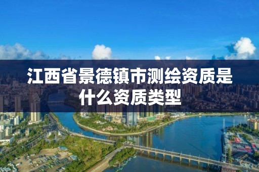 江西省景德镇市测绘资质是什么资质类型