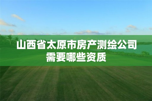 山西省太原市房产测绘公司需要哪些资质