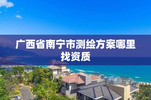 广西省南宁市测绘方案哪里找资质