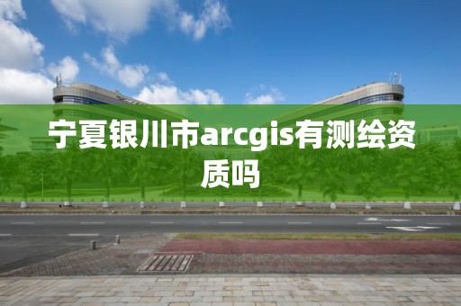 宁夏银川市arcgis有测绘资质吗