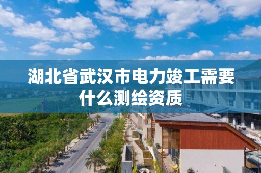 湖北省武汉市电力竣工需要什么测绘资质