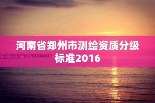 河南省郑州市测绘资质分级标准2016