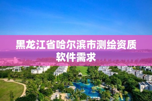 黑龙江省哈尔滨市测绘资质软件需求