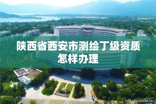 陕西省西安市测绘丁级资质怎样办理