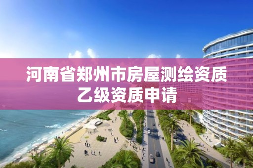 河南省郑州市房屋测绘资质乙级资质申请