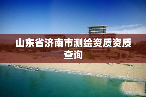 山东省济南市测绘资质资质查询