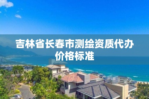 吉林省长春市测绘资质代办价格标准