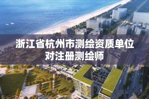 浙江省杭州市测绘资质单位对注册测绘师