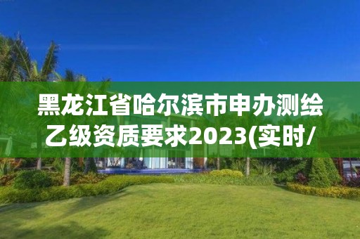 黑龙江省哈尔滨市申办测绘乙级资质要求2023(实时/更新中)