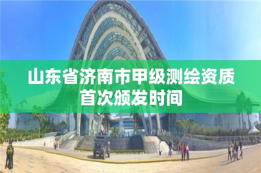 山东省济南市甲级测绘资质首次颁发时间