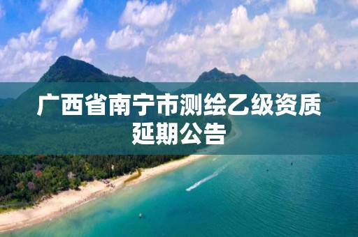 广西省南宁市测绘乙级资质延期公告