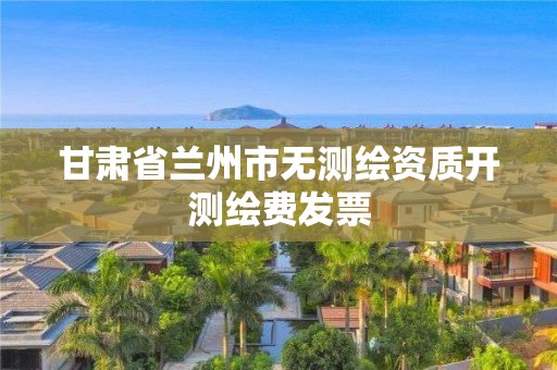 甘肃省兰州市无测绘资质开测绘费发票