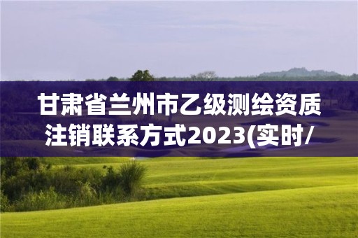 甘肃省兰州市乙级测绘资质注销联系方式2023(实时/更新中)