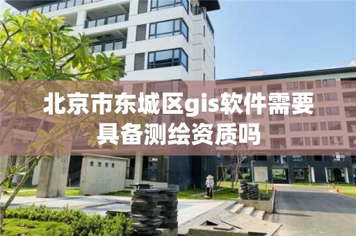 北京市东城区gis软件需要具备测绘资质吗