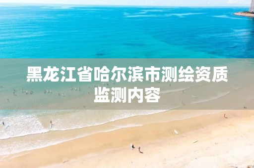 黑龙江省哈尔滨市测绘资质监测内容