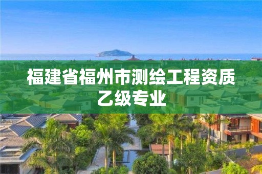 福建省福州市测绘工程资质乙级专业