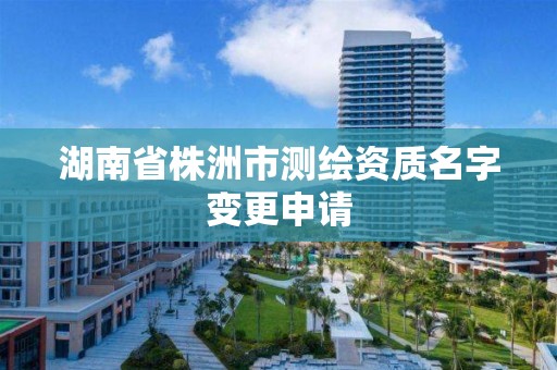 湖南省株洲市测绘资质名字变更申请