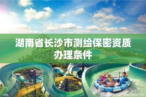 湖南省长沙市测绘保密资质办理条件