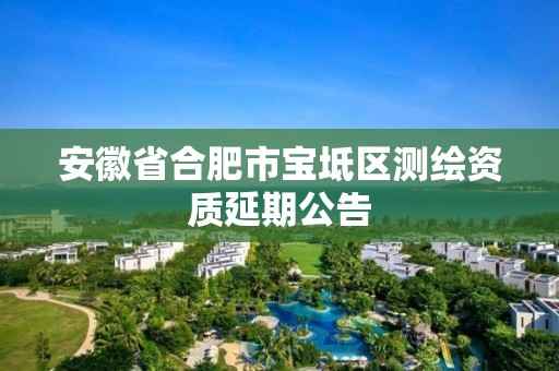 安徽省合肥市宝坻区测绘资质延期公告