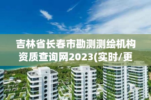 吉林省长春市勘测测绘机构资质查询网2023(实时/更新中)