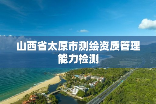 山西省太原市测绘资质管理能力检测