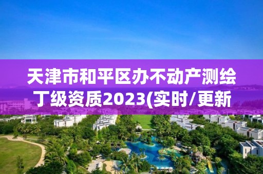 天津市和平区办不动产测绘丁级资质2023(实时/更新中)