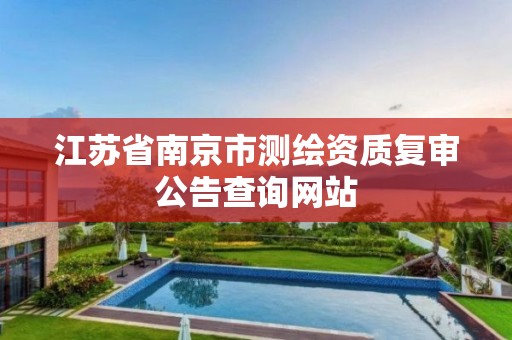 江苏省南京市测绘资质复审公告查询网站