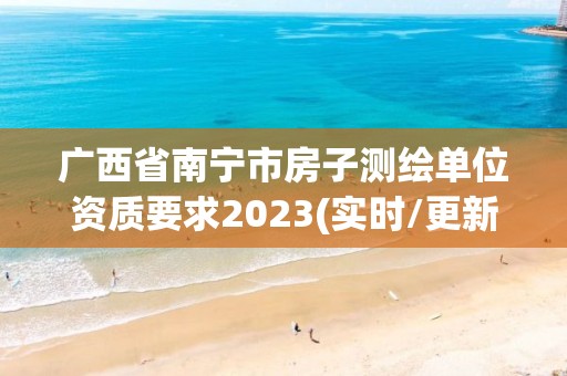 广西省南宁市房子测绘单位资质要求2023(实时/更新中)