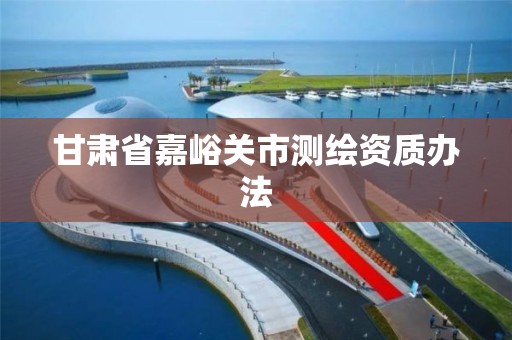 甘肃省嘉峪关市测绘资质办法