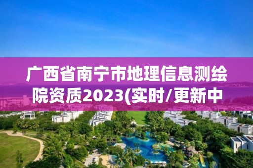 广西省南宁市地理信息测绘院资质2023(实时/更新中)