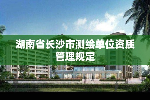 湖南省长沙市测绘单位资质管理规定