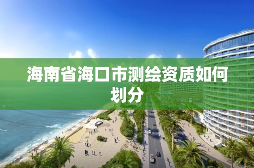 海南省海口市测绘资质如何划分