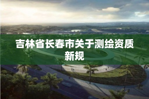 吉林省长春市关于测绘资质新规