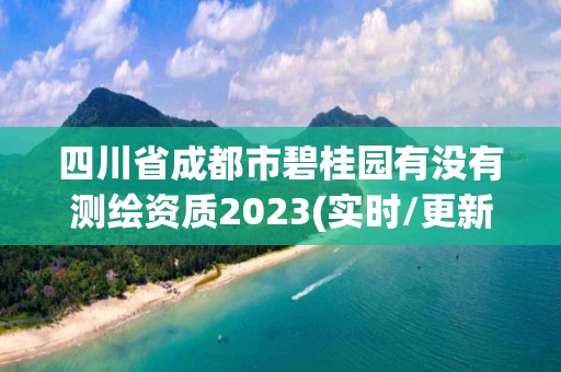 四川省成都市碧桂园有没有测绘资质2023(实时/更新中)