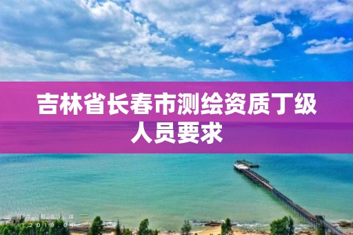 吉林省长春市测绘资质丁级人员要求